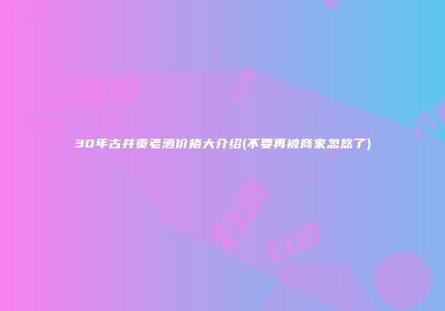30年古井贡老酒价格大介绍(不要再被商家忽悠了)
