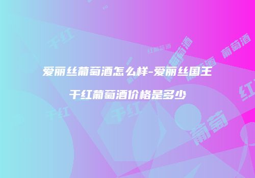 爱丽丝葡萄酒怎么样-爱丽丝国王干红葡萄酒价格是多少
