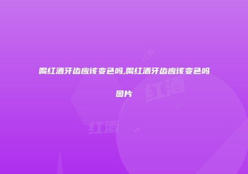 喝红酒牙齿应该变色吗,喝红酒牙齿应该变色吗图片