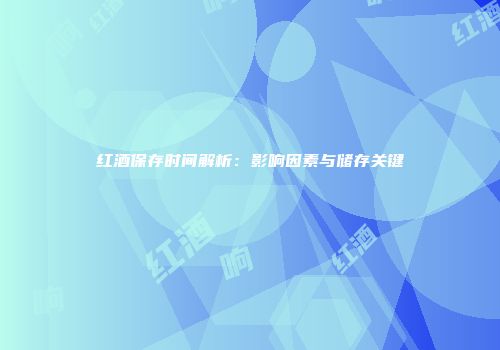 红酒保存时间解析：影响因素与储存关键