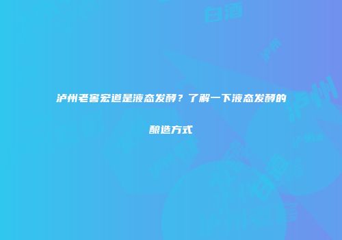 泸州老窖宏道是液态发酵？了解一下液态发酵的酿造方式