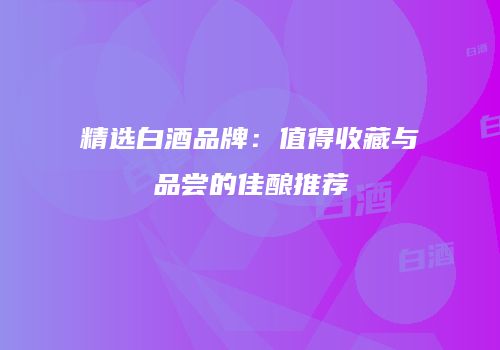 精选白酒品牌：值得收藏与品尝的佳酿推荐