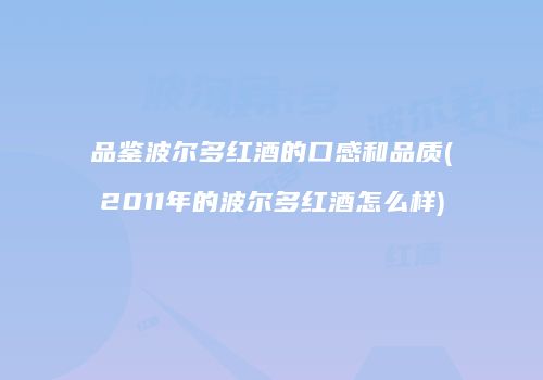 品鉴波尔多红酒的口感和品质(2011年的波尔多红酒怎么样)
