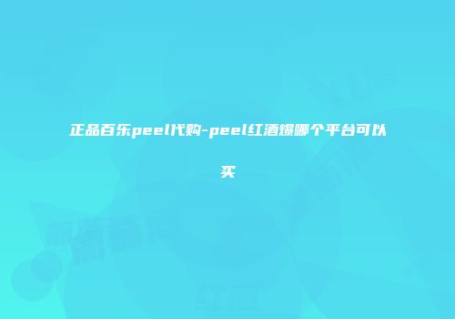 正品百乐peel代购-peel红酒爆哪个平台可以买