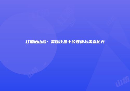 红酒泡山楂：美味饮品中的健康与美容秘方