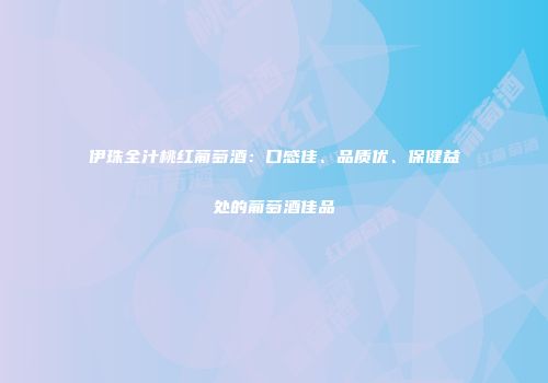 伊珠全汁桃红葡萄酒：口感佳、品质优、保健益处的葡萄酒佳品