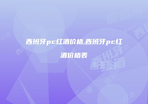 西班牙pc红酒价格,西班牙pc红酒价格表