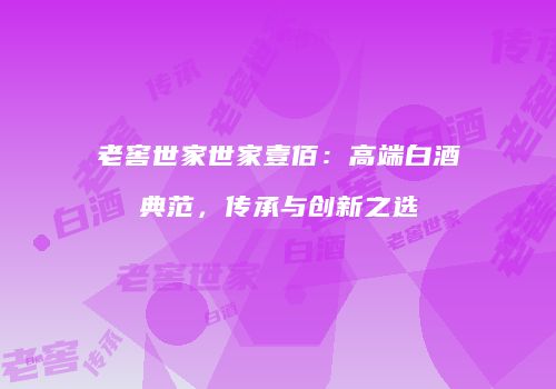 老窖世家世家壹佰：高端白酒典范，传承与创新之选