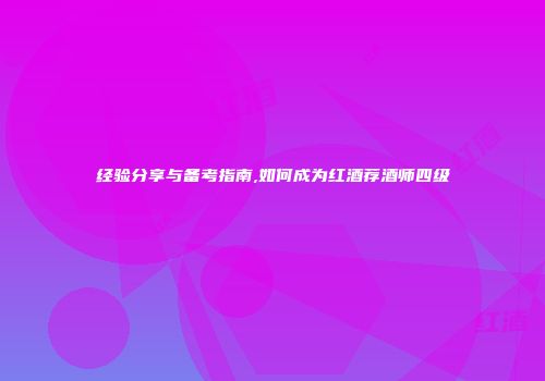 经验分享与备考指南,如何成为红酒荐酒师四级