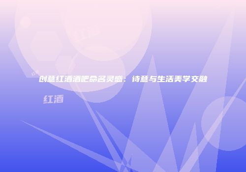 创意红酒酒吧命名灵感：诗意与生活美学交融