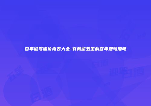百年迎驾酒价格表大全-有黄瓶五星的百年迎驾酒吗