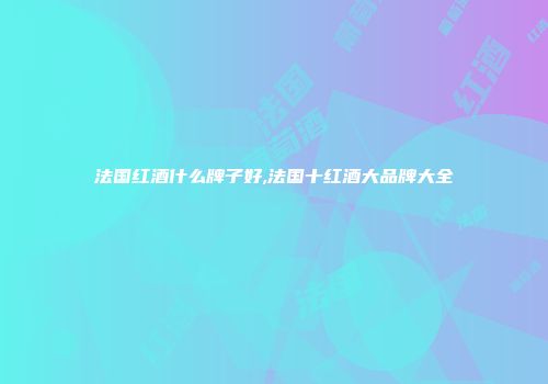 法国红酒什么牌子好,法国十红酒大品牌大全