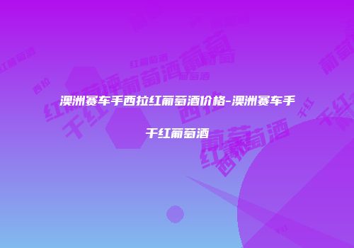 澳洲赛车手西拉红葡萄酒价格-澳洲赛车手干红葡萄酒