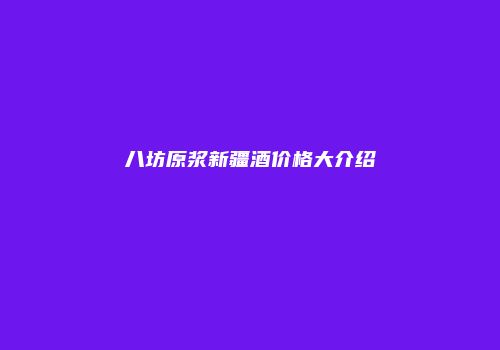 八坊原浆新疆酒价格大介绍