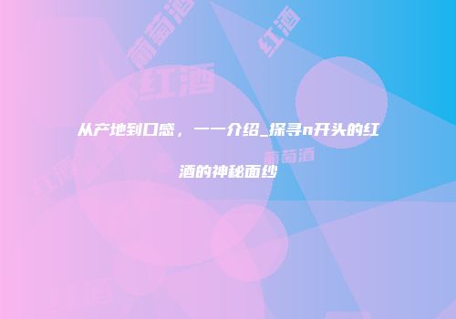 从产地到口感，一一介绍_探寻n开头的红酒的神秘面纱