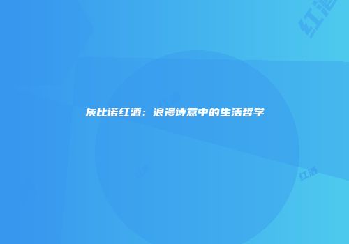 灰比诺红酒：浪漫诗意中的生活哲学