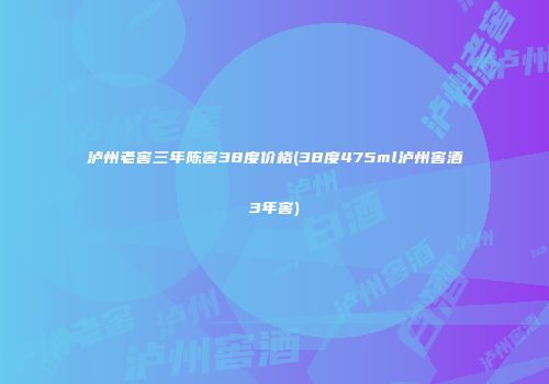 泸州老窖三年陈窖38度价格(38度475ml泸州窖酒3年窖)