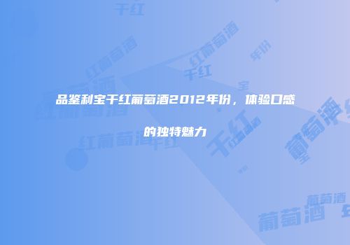 品鉴利宝干红葡萄酒2012年份，体验口感的独特魅力