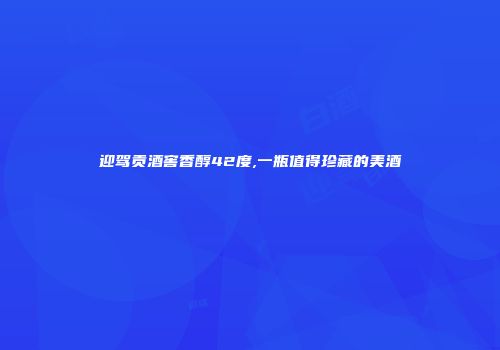 迎驾贡酒窖香醇42度,一瓶值得珍藏的美酒