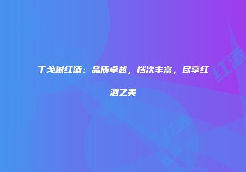丁戈树红酒：品质卓越，档次丰富，尽享红酒之美