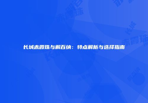 长城赤霞珠与解百纳：特点解析与选择指南