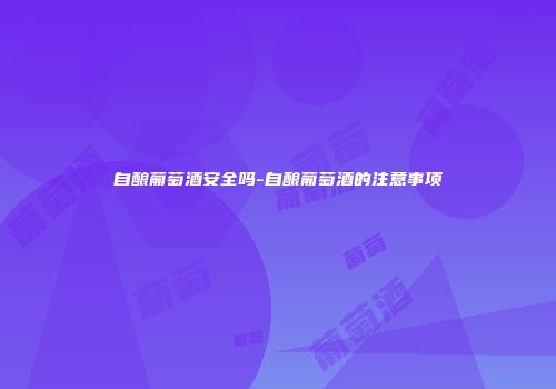 自酿葡萄酒安全吗-自酿葡萄酒的注意事项