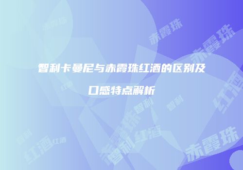智利卡曼尼与赤霞珠红酒的区别及口感特点解析