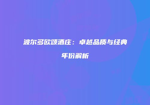波尔多欧颂酒庄：卓越品质与经典年份解析