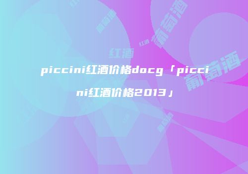 piccini红酒价格docg「piccini红酒价格2013」
