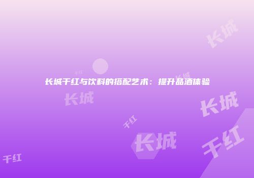 长城干红与饮料的搭配艺术：提升品酒体验