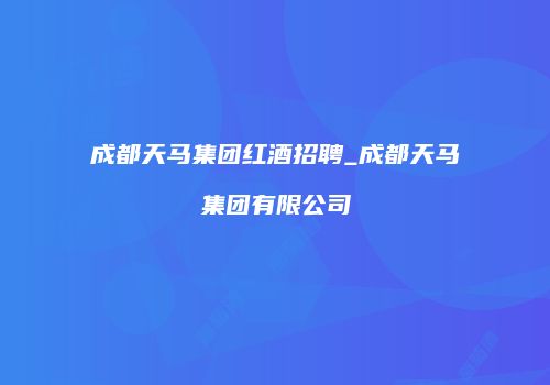 成都天马集团红酒招聘_成都天马集团有限公司