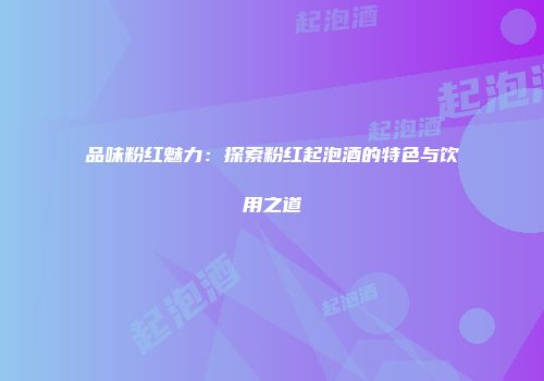 品味粉红魅力：探索粉红起泡酒的特色与饮用之道