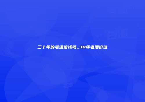 三十年的老酒值钱吗_30年老酒价值