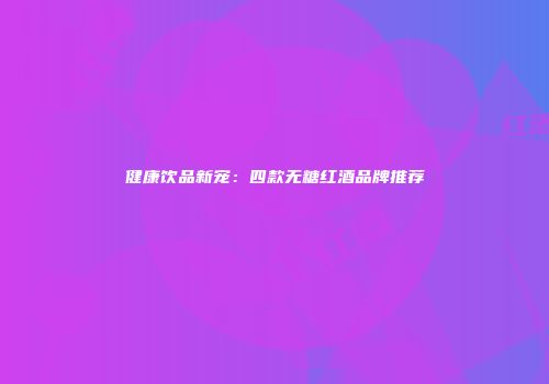 健康饮品新宠：四款无糖红酒品牌推荐