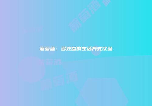 葡萄酒：多效益的生活方式饮品