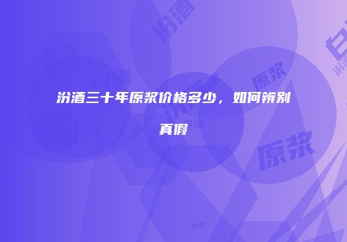 汾酒三十年原浆价格多少，如何辨别真假