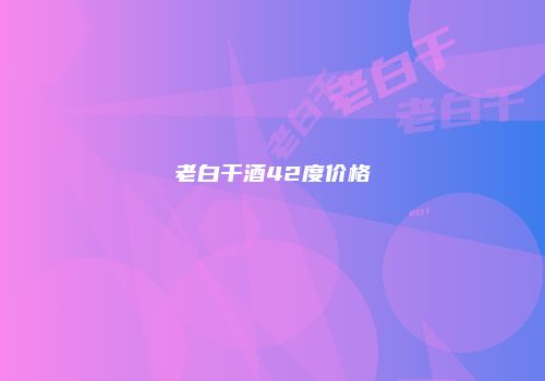 老白干酒42度价格