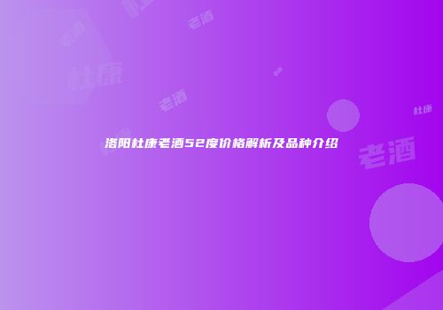 洛阳杜康老酒52度价格解析及品种介绍