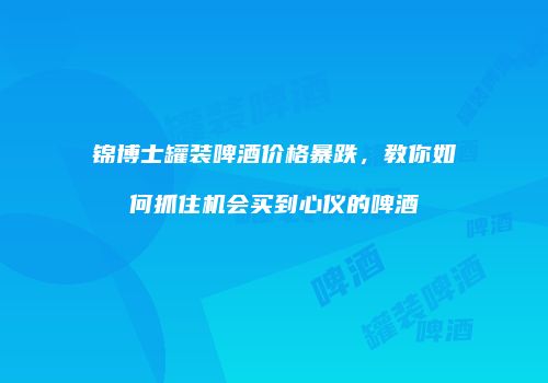 锦博士罐装啤酒价格暴跌，教你如何抓住机会买到心仪的啤酒