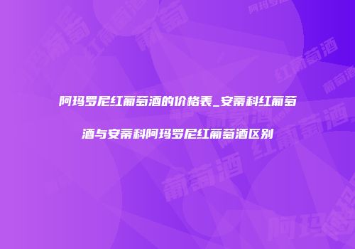 阿玛罗尼红葡萄酒的价格表_安蒂科红葡萄酒与安蒂科阿玛罗尼红葡萄酒区别