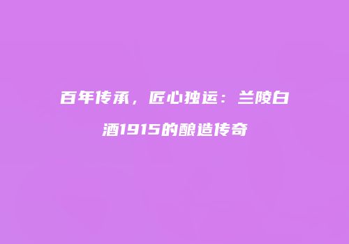 百年传承，匠心独运：兰陵白酒1915的酿造传奇