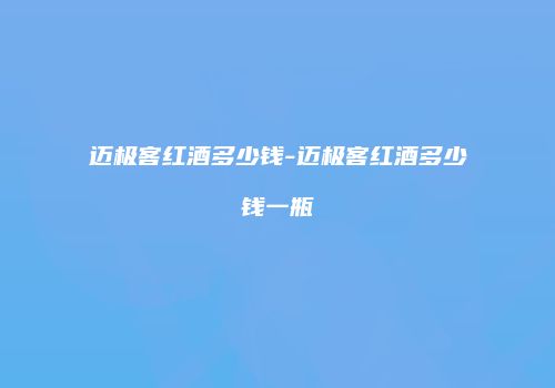 迈极客红酒多少钱-迈极客红酒多少钱一瓶
