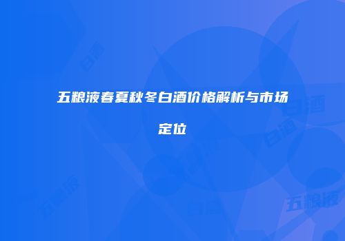 五粮液春夏秋冬白酒价格解析与市场定位