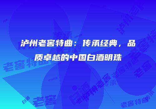 泸州老窖特曲：传承经典，品质卓越的中国白酒明珠