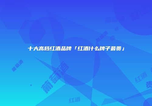 十大高档红酒品牌「红酒什么牌子最贵」
