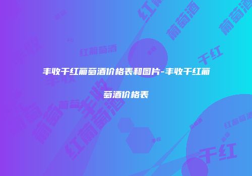 丰收干红葡萄酒价格表和图片-丰收干红葡萄酒价格表