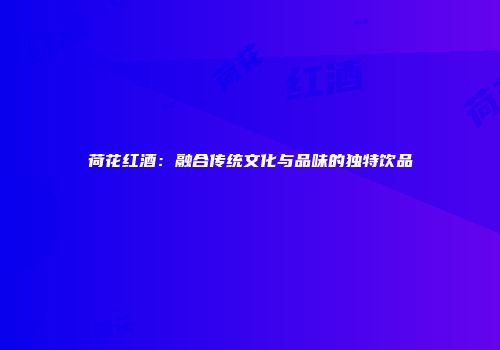 荷花红酒：融合传统文化与品味的独特饮品