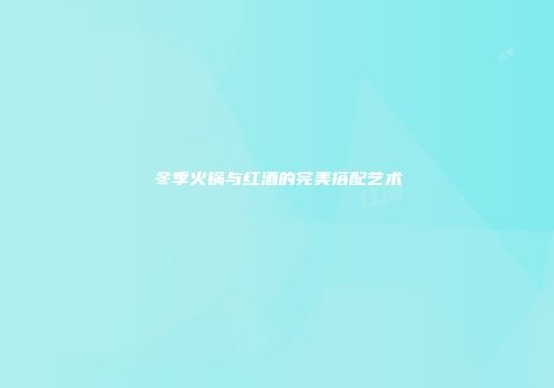 冬季火锅与红酒的完美搭配艺术