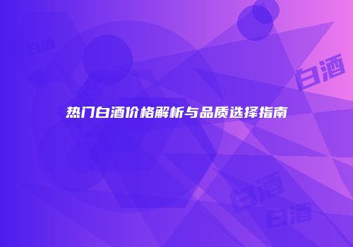 热门白酒价格解析与品质选择指南