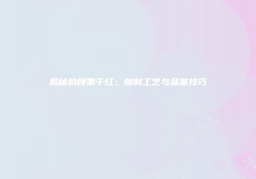 揭秘勃艮第干红：酿制工艺与品鉴技巧